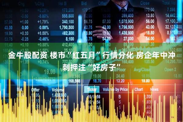 金牛股配资 楼市“红五月”行情分化 房企年中冲刺押注“好房子”