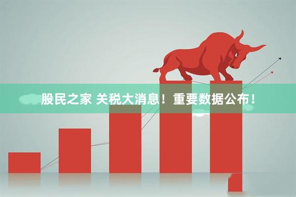 股民之家 关税大消息！重要数据公布！