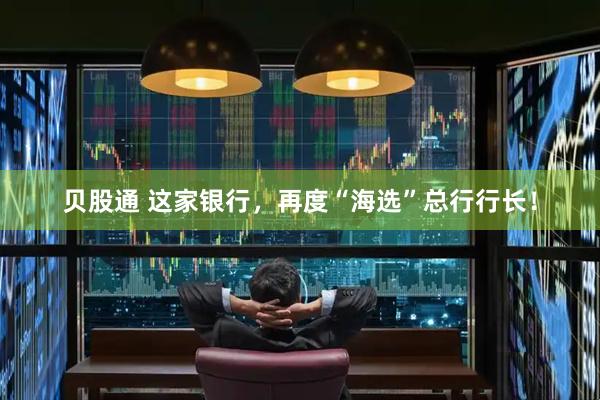 贝股通 这家银行，再度“海选”总行行长！