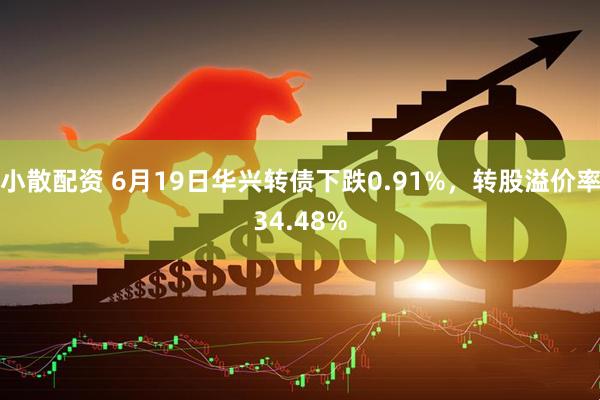 小散配资 6月19日华兴转债下跌0.91%，转股溢价率34.48%