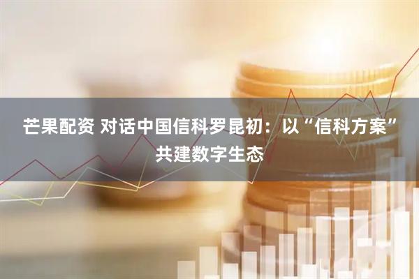 芒果配资 对话中国信科罗昆初：以“信科方案”共建数字生态