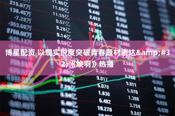 博星配资 以现实锐度突破青春题材表达&#32;《焕羽》热播