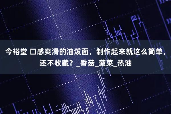 今裕堂 口感爽滑的油泼面，制作起来就这么简单，还不收藏？_香菇_菠菜_热油