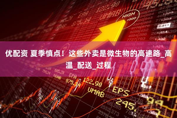 优配资 夏季慎点！这些外卖是微生物的高速路_高温_配送_过程
