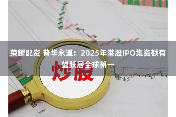 荣耀配资 普华永道：2025年港股IPO集资额有望跃居全球第一