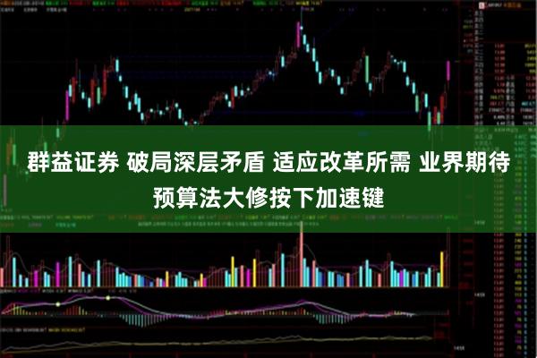 群益证券 破局深层矛盾 适应改革所需 业界期待预算法大修按下加速键