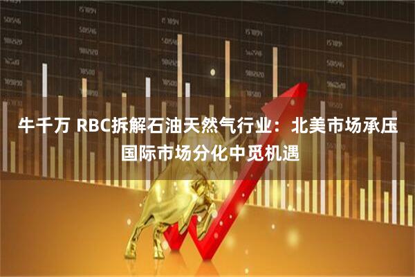 牛千万 RBC拆解石油天然气行业：北美市场承压 国际市场分化中觅机遇