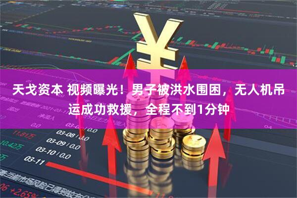 天戈资本 视频曝光！男子被洪水围困，无人机吊运成功救援，全程不到1分钟