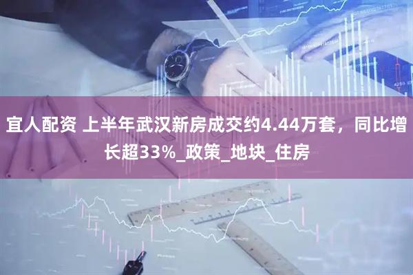 宜人配资 上半年武汉新房成交约4.44万套，同比增长超33%_政策_地块_住房