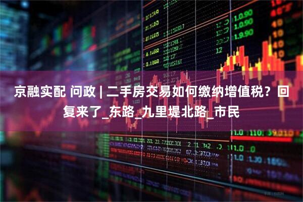 京融实配 问政 | 二手房交易如何缴纳增值税？回复来了_东路_九里堤北路_市民