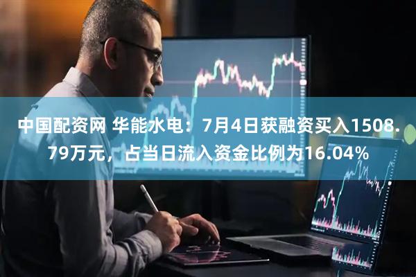 中国配资网 华能水电：7月4日获融资买入1508.79万元，占当日流入资金比例为16.04%