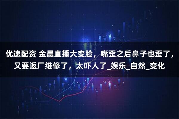 优速配资 金晨直播大变脸，嘴歪之后鼻子也歪了，又要返厂维修了，太吓人了_娱乐_自然_变化