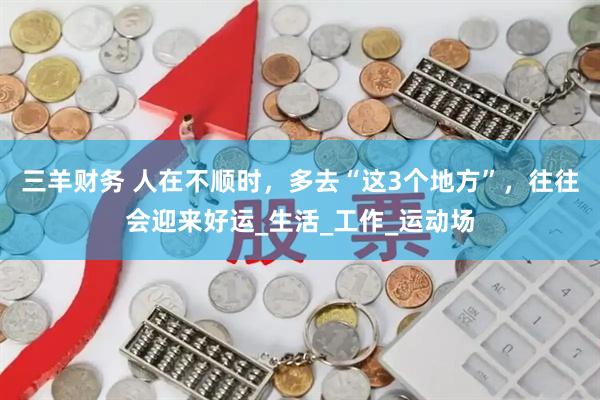 三羊财务 人在不顺时，多去“这3个地方”，往往会迎来好运_生活_工作_运动场