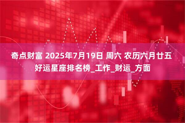 奇点财富 2025年7月19日 周六 农历六月廿五 好运星座排名榜_工作_财运_方面