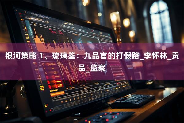 银河策略 1、琉璃鉴：九品官的打假路_李怀林_贡品_监察