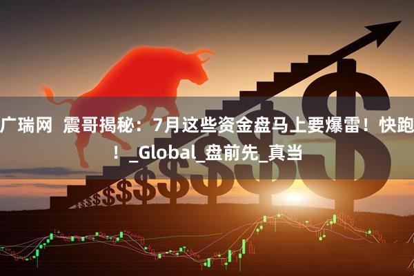 广瑞网  震哥揭秘：7月这些资金盘马上要爆雷！快跑！_Global_盘前先_真当