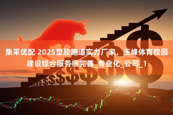 集采优配 2025塑胶跑道实力厂家，玉峰体育校园建设综合服务很完善_专业化_公司_1