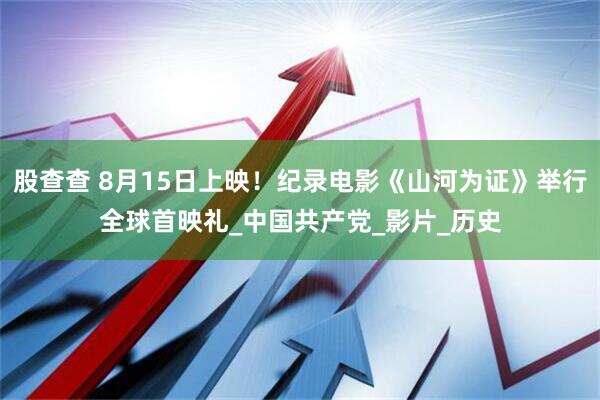 股查查 8月15日上映!纪录电影《山河为证》举行全球首映礼_中国共产党_影片_历史
