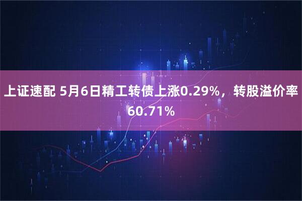 上证速配 5月6日精工转债上涨0.29%，转股溢价率60.71%