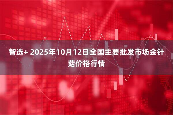 智选+ 2025年10月12日全国主要批发市场金针菇价格行情