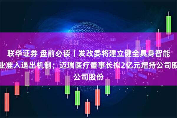 联华证券 盘前必读丨发改委将建立健全具身智能行业准入退出机制;迈瑞医疗董事长拟2亿元增持公司股份