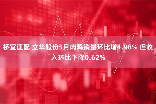 桥宜速配 立华股份5月肉鸡销量环比增4.98% 但收入环比下降0.62%