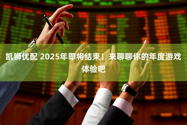 凯狮优配 2025年即将结束！来聊聊你的年度游戏体验吧