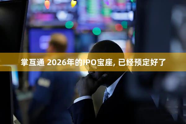 掌互通 2026年的IPO宝座, 已经预定好了