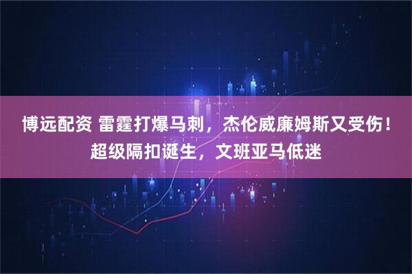 博远配资 雷霆打爆马刺，杰伦威廉姆斯又受伤！超级隔扣诞生，文班亚马低迷