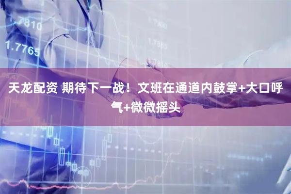 天龙配资 期待下一战！文班在通道内鼓掌+大口呼气+微微摇头