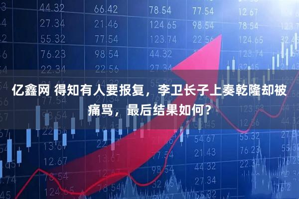 亿鑫网 得知有人要报复，李卫长子上奏乾隆却被痛骂，最后结果如何？