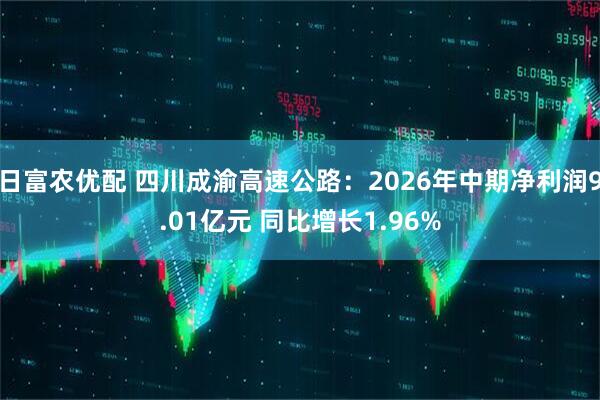 日富农优配 四川成渝高速公路：2026年中期净利润9.01亿元 同比增长1.96%