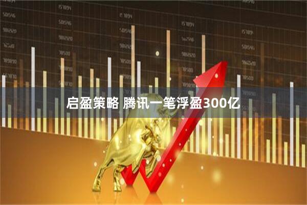 启盈策略 腾讯一笔浮盈300亿